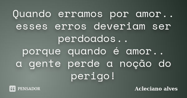 Quando erramos por amor.. esses erros deveriam ser perdoados.. porque quando é amor.. a gente perde a noção do perigo!... Frase de Acleciano alves.