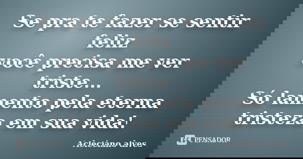 Se pra te fazer se sentir feliz você precisa me ver triste... Só lamento pela eterna tristeza em sua vida!... Frase de Acleciano alves.