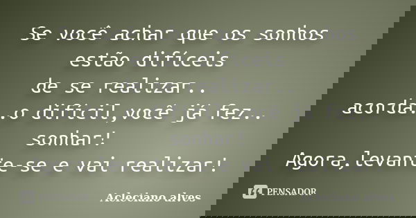 Se você achar que os sonhos estão difíceis de se realizar.. acorda..o difícil,você já fez.. sonhar! Agora,levante-se e vai realizar!... Frase de Acleciano alves.
