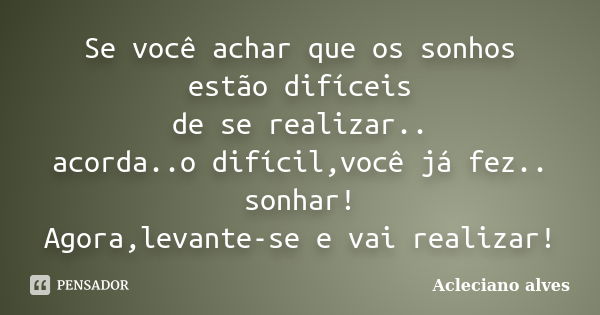 Se você achar que os sonhos estão difíceis de se realizar.. acorda..o difícil,você já fez.. sonhar! Agora,levante-se e vai realizar!... Frase de Acleciano alves.