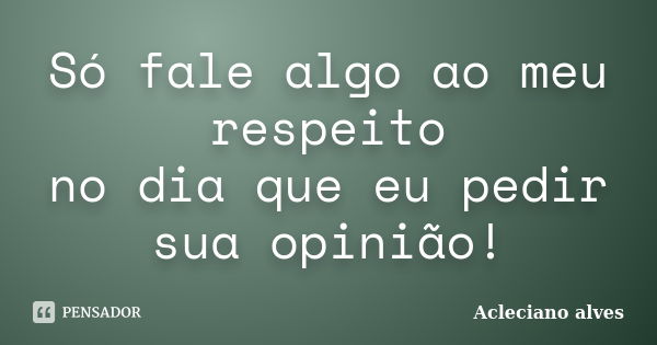 Só fale algo ao meu respeito no dia que eu pedir sua opinião!... Frase de Acleciano alves.