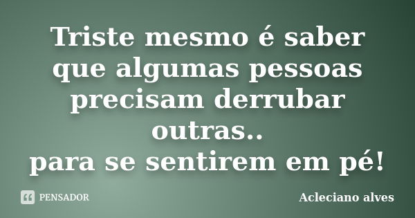 Triste mesmo é saber que algumas pessoas precisam derrubar outras.. para se sentirem em pé!... Frase de Acleciano alves.