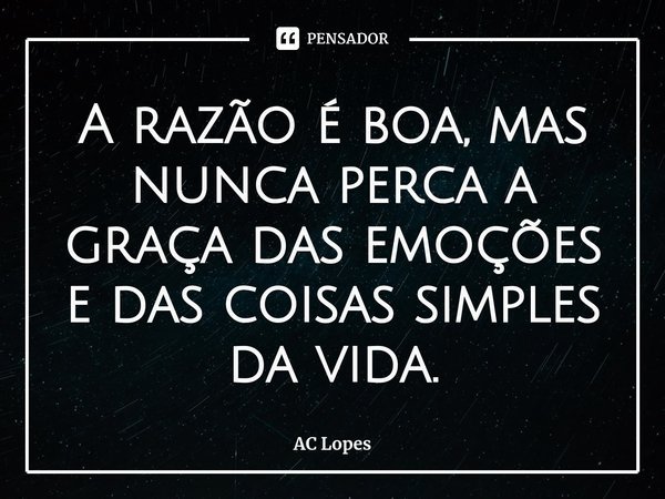⁠A razão é boa, mas nunca perca a graça das emoções e das coisas simples da vida.... Frase de AC Lopes.