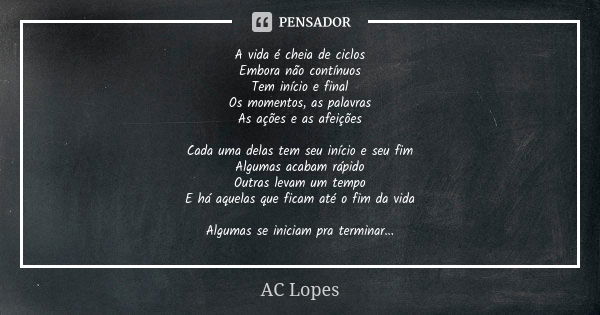 A vida é cheia de ciclos Embora não contínuos Tem início e final Os momentos, as palavras As ações e as afeições Cada uma delas tem seu início e seu fim Algumas... Frase de AC Lopes.