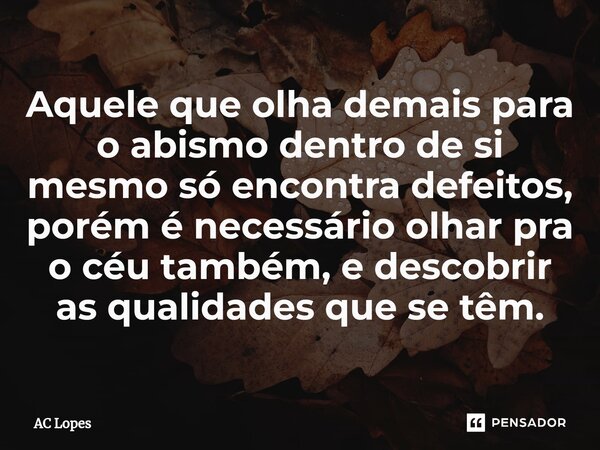 ⁠Aquele que olha demais para o abismo dentro de si mesmo só encontra defeitos, porém é necessário olhar pra o céu também, e descobrir as qualidades que se têm.... Frase de AC Lopes.