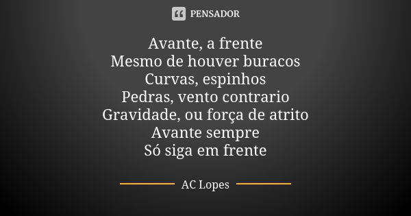 Avante, a frente Mesmo de houver buracos Curvas, espinhos Pedras, vento contrario Gravidade, ou força de atrito Avante sempre Só siga em frente... Frase de AC Lopes.