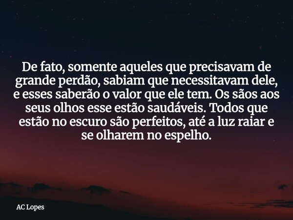 De fato, somente aqueles que precisavam de grande perdão, sabiam que necessitavam dele, e esses saberão o valor que ele tem. Os sãos aos seus olhos esse estão s... Frase de AC Lopes.