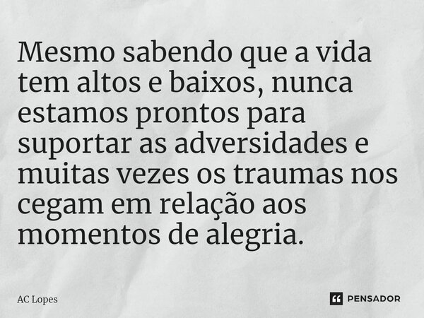⁠Mesmo sabendo que a vida tem altos e baixos, nunca estamos prontos para suportar as adversidades e muitas vezes os traumas nos cegam em relação aos momentos de... Frase de AC Lopes.