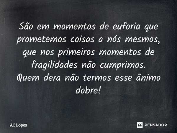 ⁠São em momentos de euforia que prometemos coisas a nós mesmos, que nos primeiros momentos de fragilidades não cumprimos. Quem dera não termos esse ânimo dobre!... Frase de AC Lopes.