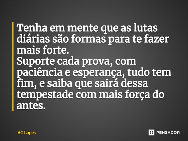 ⁠Tenha em mente que as lutas diárias são formas para te fazer mais forte. Suporte cada prova, com paciência e esperança, tudo tem fim, e saiba que sairá dessa t... Frase de AC Lopes.