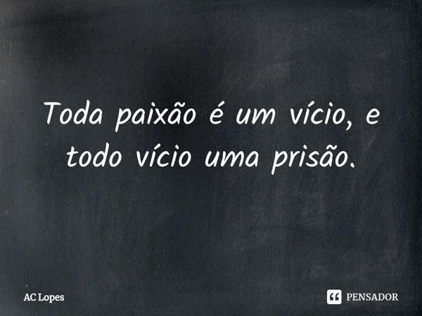 ⁠Toda paixão é um vício, e todo vício uma prisão.... Frase de AC Lopes.
