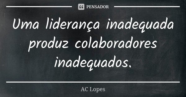 Uma liderança inadequada produz colaboradores inadequados.... Frase de AC Lopes.