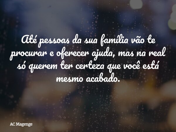 Até pessoas da sua família vão te procurar e oferecer ajuda, mas na real só querem ter certeza que você está mesmo acabado.... Frase de AC Magenge.