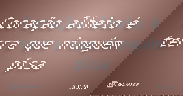 Coração alheio é terra que ninguém pisa... Frase de A.C.M.