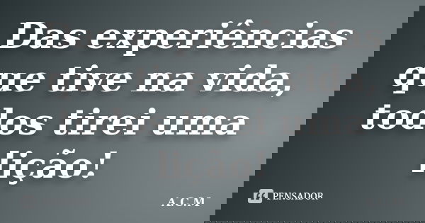Das experiências que tive na vida, todos tirei uma lição!... Frase de A.C.M.