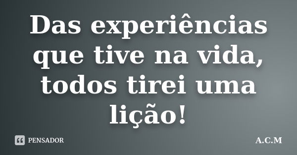 Das experiências que tive na vida, todos tirei uma lição!... Frase de A.C.M.