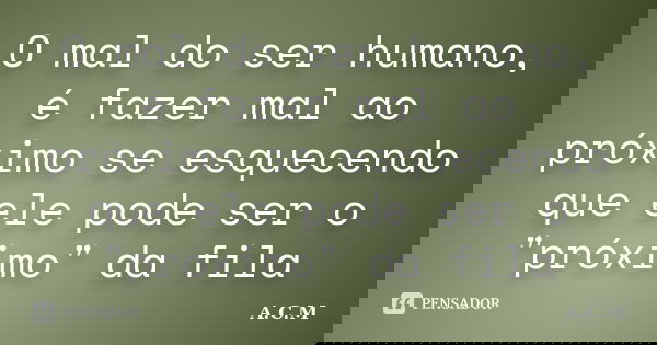 O mal do ser humano, é fazer mal ao próximo se esquecendo que ele pode ser o "próximo" da fila... Frase de A.C.M.