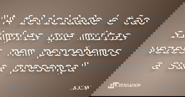 "A felicidade é tão simples que muitas vezes nem percebemos a sua presença"... Frase de A.C.M..