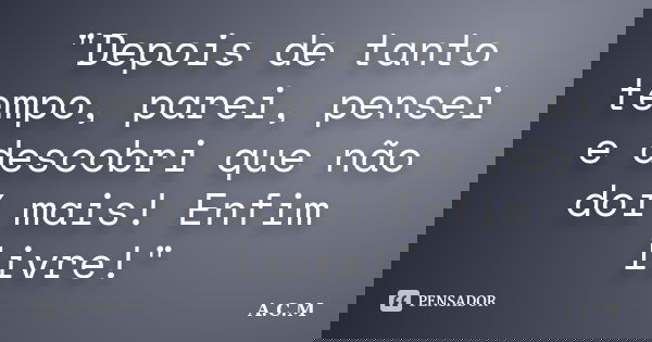 "Depois de tanto tempo, parei, pensei e descobri que não doí mais! Enfim livre!"... Frase de A.C.M.