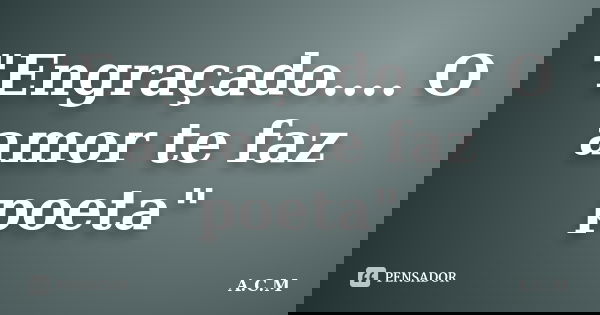 "Engraçado.... O amor te faz poeta"... Frase de A.C.M..