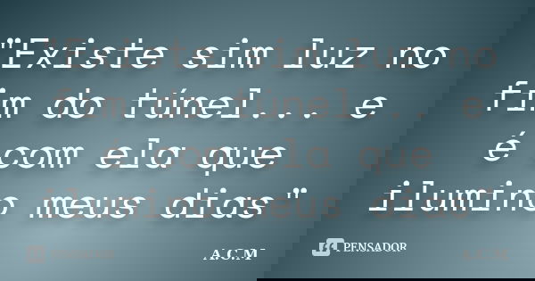 "Existe sim luz no fim do túnel... e é com ela que ilumino meus dias"... Frase de A.C.M..