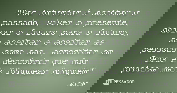"Paz interior é aceitar o passado, viver o presente, deixar o futuro para o futuro, se aceitar e aceitar as pessoas como são, acreditar em Deus e descobrir... Frase de A.C.M.
