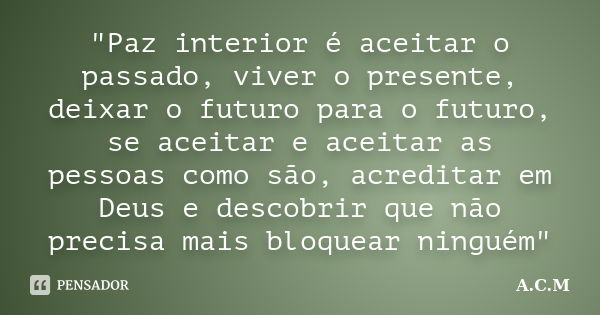 "Paz interior é aceitar o passado, viver o presente, deixar o futuro para o futuro, se aceitar e aceitar as pessoas como são, acreditar em Deus e descobrir... Frase de A.C.M.