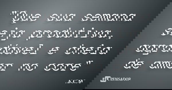 "Que sua semana seja produtiva, agradável e cheia de amor no core"... Frase de A.C.M..