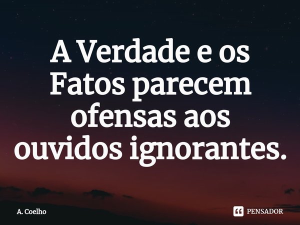 ⁠A Verdade e os Fatos parecem ofensas aos ouvidos ignorantes.... Frase de A. Coelho.