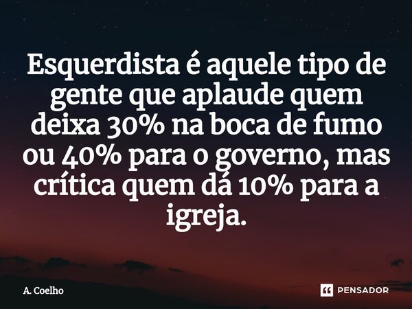 ⁠Esquerdista é aquele tipo de gente que aplaude quem deixa 30% na boca de fumo ou 40% para o governo, mas crítica quem dá 10% para a igreja.... Frase de A. Coelho.