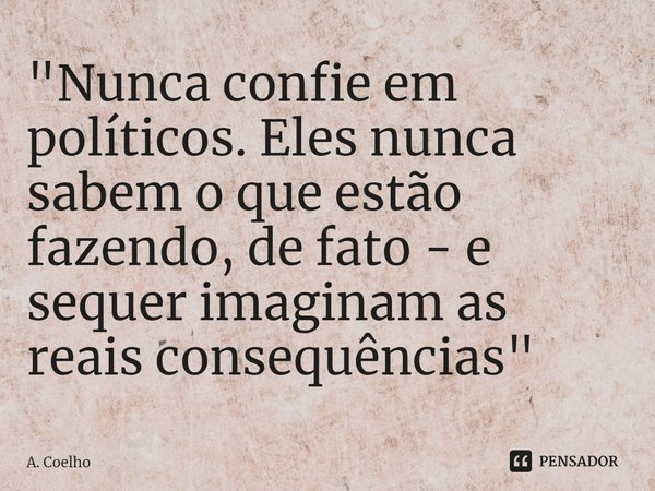 "⁠Nunca confie em políticos. Eles nunca sabem o que estão fazendo, de fato - e sequer imaginam as reais consequências"... Frase de A. Coelho.