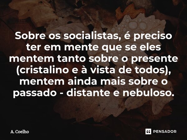 Sobre os socialistas, é preciso ter em mente que se eles mentem tanto sobre o presente (cristalino e à vista de todos), mentem ainda mais sobre o passado - dist... Frase de A. Coelho.