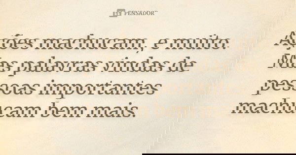 Ações machucam, e muito. Mas palavras vindas de pessoas importantes machucam bem mais.