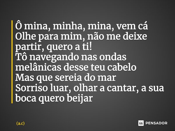 ⁠⁠Ô mina, minha, mina, vem cá Olhe para mim, não me deixe partir, quero a ti! Tô navegando nas ondas melânicas desse teu cabelo Mas que sereia do mar Sorriso lu... Frase de a.c.