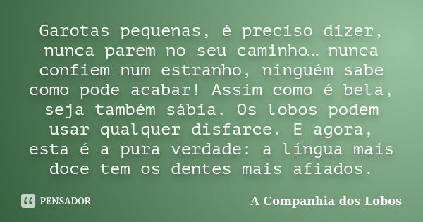 Garotas pequenas, é preciso dizer, nunca parem no seu caminho… nunca confiem num estranho, ninguém sabe como pode acabar! Assim como é bela, seja também sábia. ... Frase de A Companhia dos Lobos.