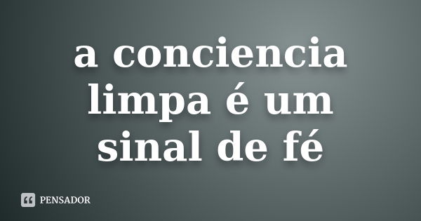 a conciencia limpa é um sinal de fé