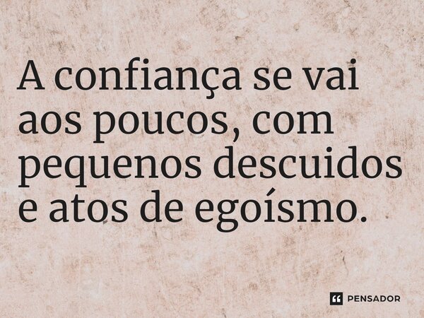 A confiança se vai aos poucos, com pequenos descuidos ⁠e atos de egoísmo.