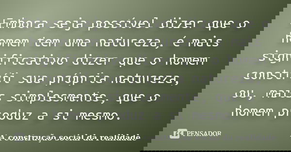 Embora seja possível dizer que o homem tem uma natureza, é mais significativo dizer que o homem constrói sua própria natureza, ou, mais simplesmente, que o home... Frase de A construção social da realidade.