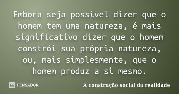 Embora seja possível dizer que o homem tem uma natureza, é mais significativo dizer que o homem constrói sua própria natureza, ou, mais simplesmente, que o home... Frase de A construção social da realidade.