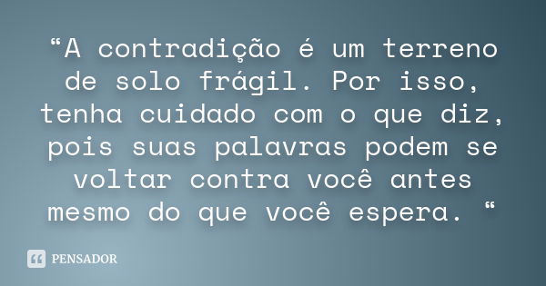 “A contradição é um terreno de solo frágil. Por isso, tenha cuidado com o que diz, pois suas palavras podem se voltar contra você antes mesmo do que você espera