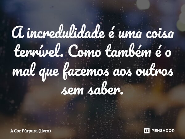 ⁠A incredulidade é uma coisa terrível. Como também é o mal que fazemos aos outros sem saber.... Frase de A Cor Púrpura (livro).