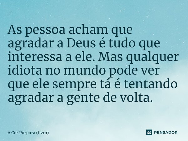 ⁠As pessoa acham que agradar a Deus é tudo que interessa a ele. Mas qualquer idiota no mundo pode ver que ele sempre tá é tentando agradar a gente de volta.... Frase de A Cor Púrpura (livro).