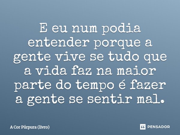 ⁠E eu num podia entender porque a gente vive se tudo que a vida faz na maior parte do tempo é fazer a gente se sentir mal.... Frase de A Cor Púrpura (livro).