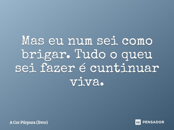 ⁠Mas eu num sei como brigar. Tudo o queu sei fazer é cuntinuar viva.... Frase de A Cor Púrpura (livro).
