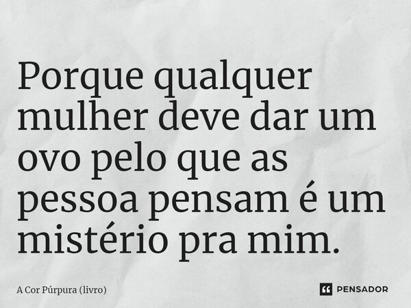 ⁠Porque qualquer mulher deve dar um ovo pelo que as pessoa pensam é um mistério pra mim.... Frase de A Cor Púrpura (livro).