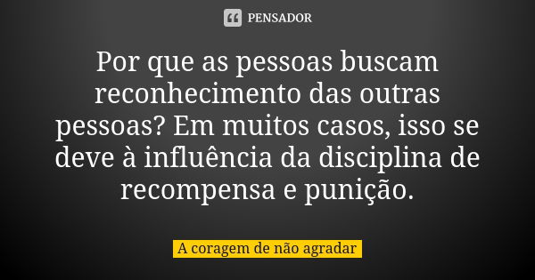 Por que as pessoas buscam reconhecimento das outras pessoas? Em muitos casos, isso se deve à influência da disciplina de recompensa e punição.... Frase de A coragem de não agradar.