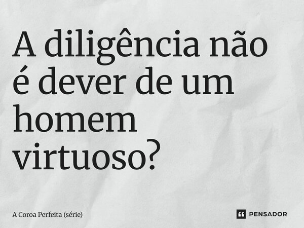 ⁠A diligência não é dever de um homem virtuoso?... Frase de A Coroa Perfeita (série).