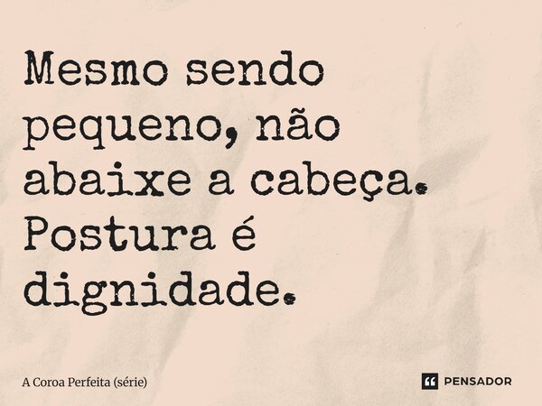 ⁠Mesmo sendo pequeno, não abaixe a cabeça. Postura é dignidade.... Frase de A Coroa Perfeita (série).