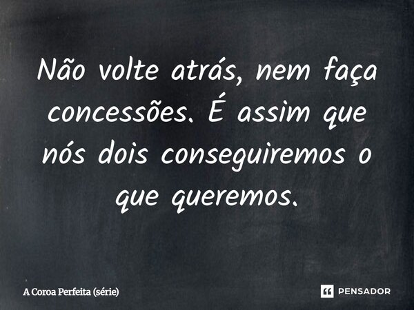 ⁠Não volte atrás, nem faça concessões. É assim que nós dois conseguiremos o que queremos.... Frase de A Coroa Perfeita (série).