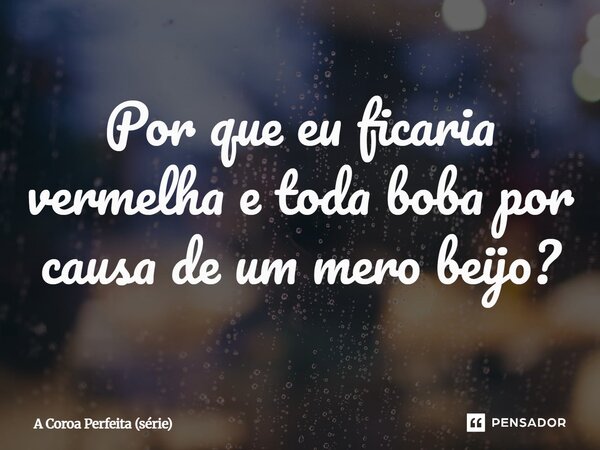⁠Por que eu ficaria vermelha e toda boba por causa de um mero beijo?... Frase de A Coroa Perfeita (série).